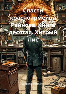 Спасти красноармейца Райнова. Книга десятая. Хитрый Лис