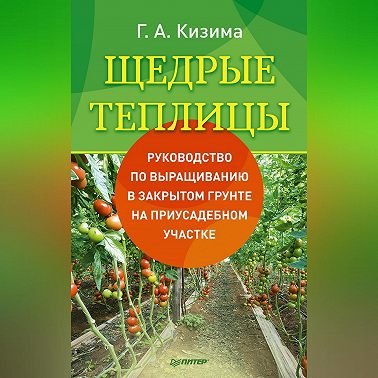 Щедрые теплицы. Руководство по выращиванию в закрытом грунте на приусадебном участке