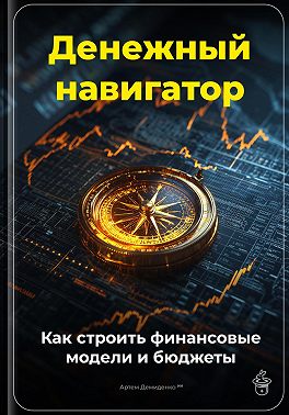 Денежный навигатор: Как строить финансовые модели и бюджеты