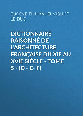 Dictionnaire raisonné de l'architecture française du XIe au XVIe siècle - Tome 5 - (D - E- F)