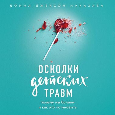Осколки детских травм. Почему мы болеем и как это остановить