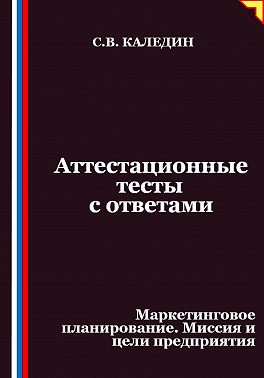 Аттестационные тесты с ответами. Маркетинговое планирование. Миссия и цели предприятия