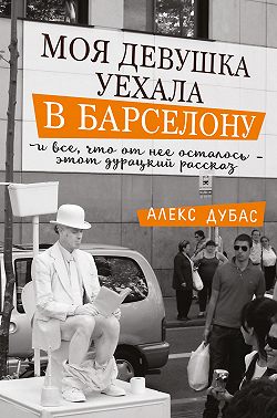 Моя девушка уехала в Барселону, и все, что от нее осталось, – этот дурацкий рассказ (сборник)