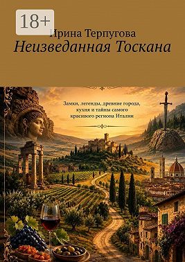 Неизведанная Тосканa. Замки, легенды, древние города, кухня и тайны самого красивого региона Италии
