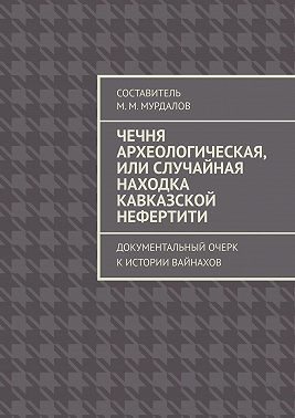 Чечня археологическая, или Случайная находка Кавказской Нефертити. Документальный очерк к истории вайнахов