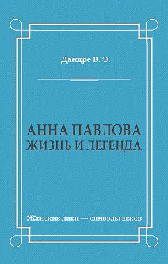 Анна Павлова. Жизнь и легенда